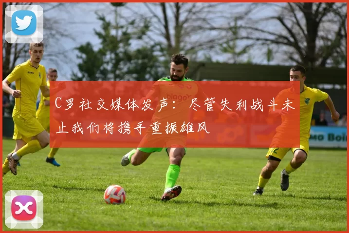 C罗社交媒体发声：尽管失利战斗未止我们将携手重振雄风