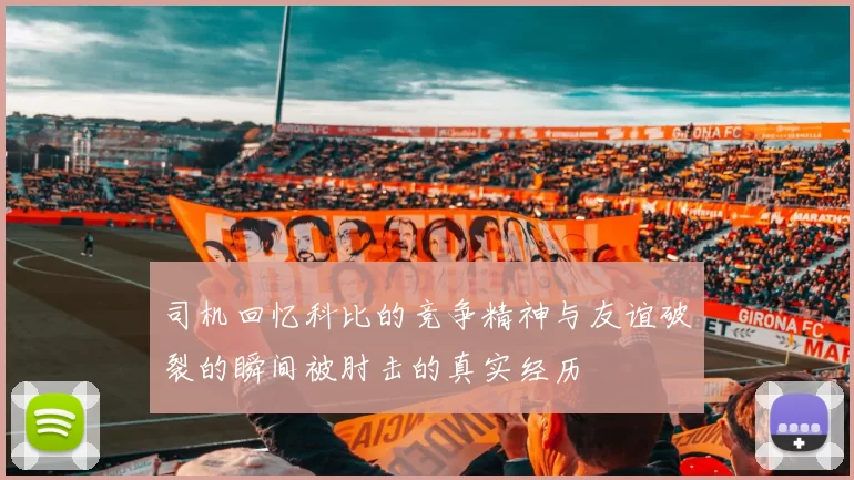 司机回忆科比的竞争精神与友谊破裂的瞬间被肘击的真实经历