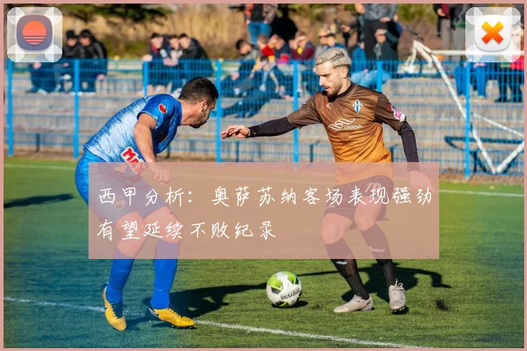 西甲分析：奥萨苏纳客场表现强劲有望延续不败纪录