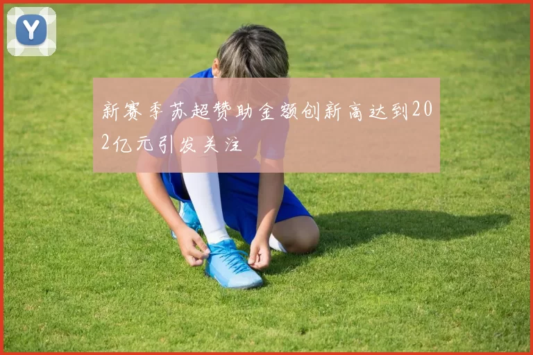 新赛季苏超赞助金额创新高达到202亿元引发关注