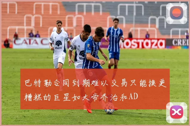 巴特勒合同到期难以交易只能换更糟糕的巨星如大帝乔治和AD