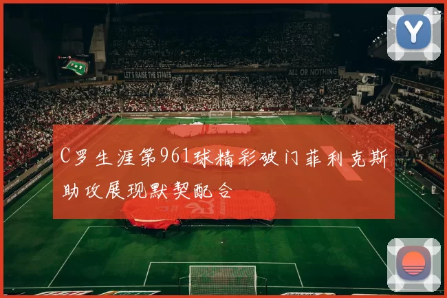 C罗生涯第961球精彩破门菲利克斯助攻展现默契配合