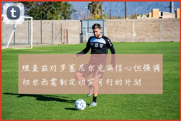 理查兹对罗塞尼尔充满信心但强调切尔西需制定切实可行的计划