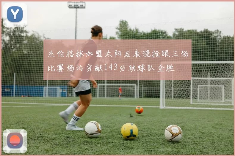 杰伦格林加盟太阳后表现抢眼三场比赛场均贡献143分助球队全胜
