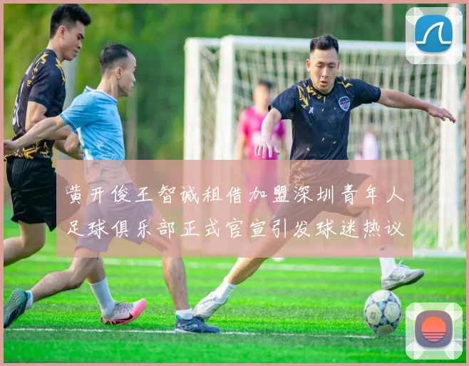 黄开俊王智诚租借加盟深圳青年人足球俱乐部正式官宣引发球迷热议