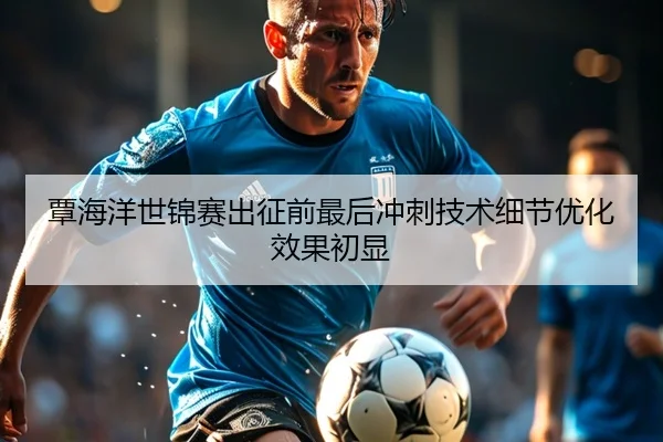 覃海洋世锦赛出征前最后冲刺技术细节优化效果初显