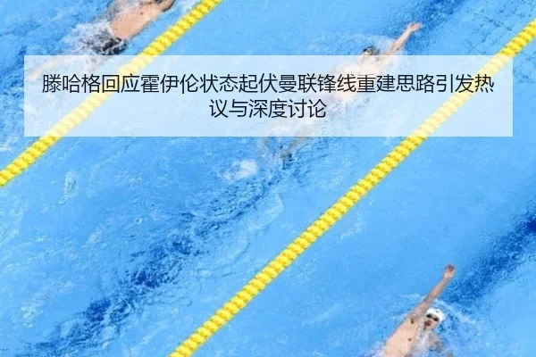 滕哈格回应霍伊伦状态起伏曼联锋线重建思路引发热议与深度讨论